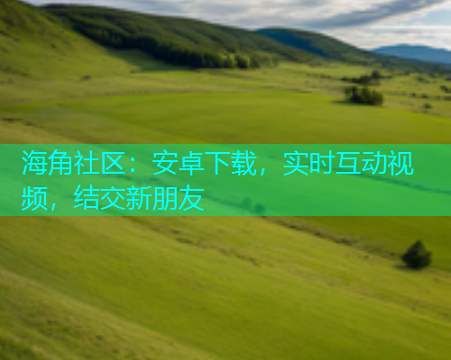 海角社区：安卓下载，实时互动视频，结交新朋友  第1张