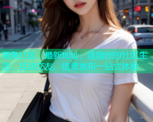 海角社区：最新地址，连接您的社区生活，互动交友、信息发布一站式体验  第1张