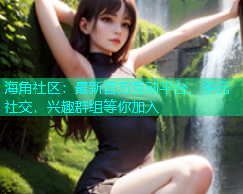 海角社区：最新官方互动平台，多元社交，兴趣群组等你加入  第1张