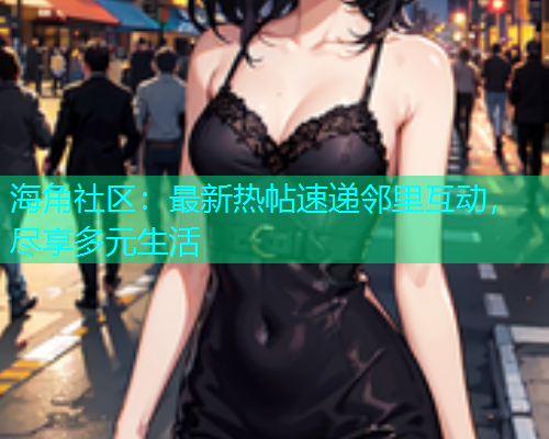 海角社区：最新热帖速递邻里互动，尽享多元生活  第1张