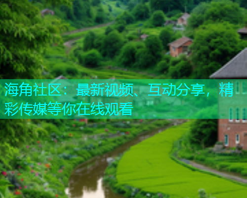 海角社区：最新视频、互动分享，精彩传媒等你在线观看  第2张