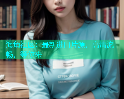 海角社区：最新进口片源，高清流畅，等你来  第1张
