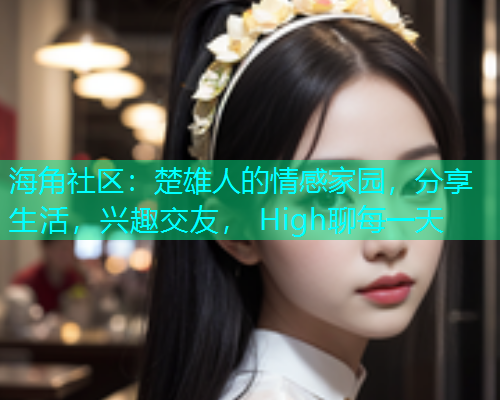 海角社区：楚雄人的情感家园，分享生活，兴趣交友， High聊每一天  第1张