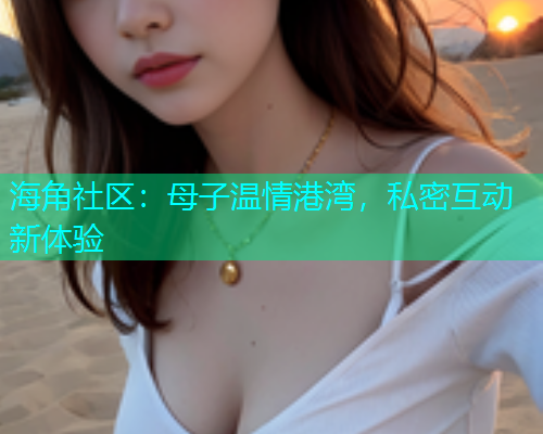 海角社区：母子温情港湾，私密互动新体验  第1张