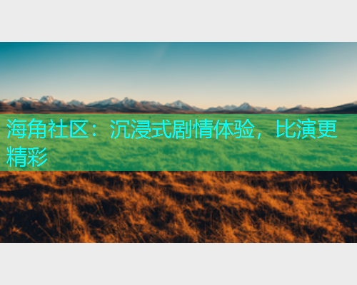 海角社区：沉浸式剧情体验，比演更精彩  第1张