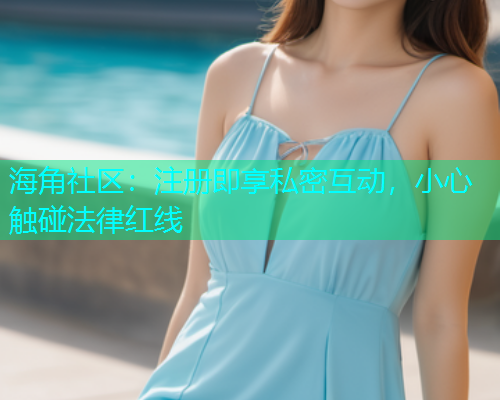 海角社区：注册即享私密互动，小心触碰法律红线  第1张