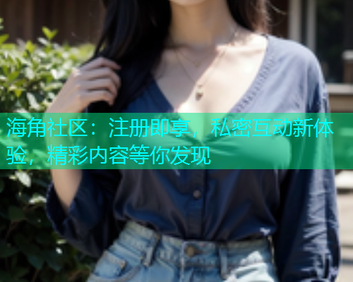 海角社区：注册即享，私密互动新体验，精彩内容等你发现  第1张