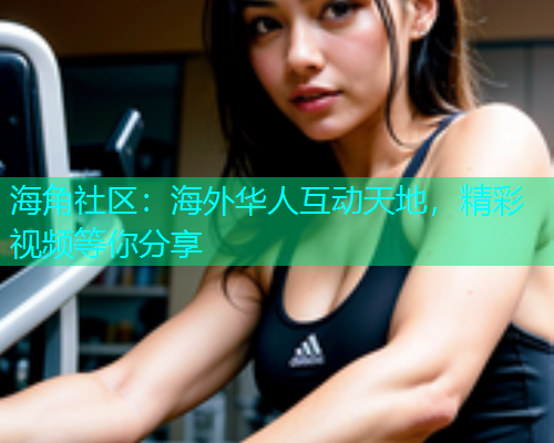 海角社区：海外华人互动天地，精彩视频等你分享  第1张