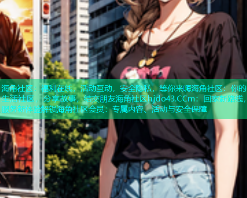 海角社区：福利在线，活动互动，安全隐私，等你来嗨海角社区：你的生活社区，分享故事，结交朋友海角社区hjdo43.CCm：回家新路线，服务新体验解锁海角社区会员：专属内容、活动与安全保障  第1张