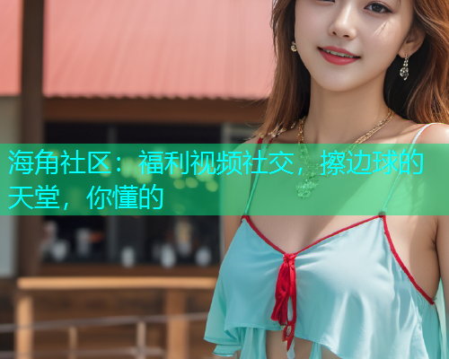 海角社区：福利视频社交，擦边球的天堂，你懂的  第1张