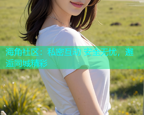 海角社区：私密互动 安全无忧，邂逅同城精彩  第1张