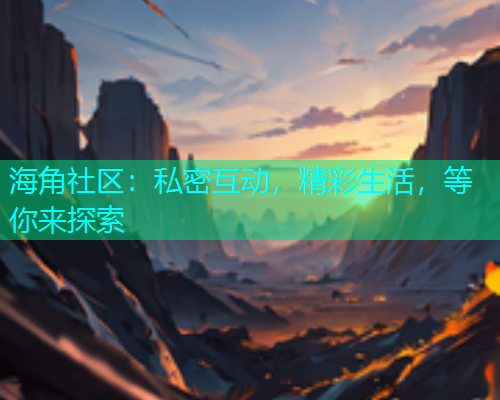 海角社区：私密互动，精彩生活，等你来探索  第1张