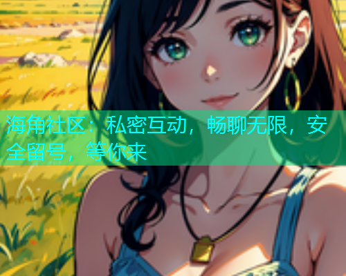 海角社区：私密互动，畅聊无限，安全留号，等你来  第1张