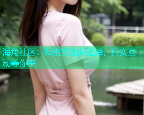 海角社区：私密交流新选择，真实互动等你来  第1张