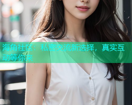 海角社区：私密交流新选择，真实互动等你来  第2张