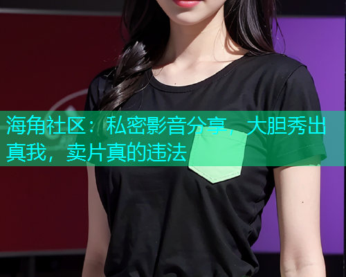 海角社区：私密影音分享，大胆秀出真我，卖片真的违法  第1张