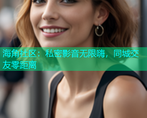 海角社区：私密影音无限嗨，同城交友零距离  第2张