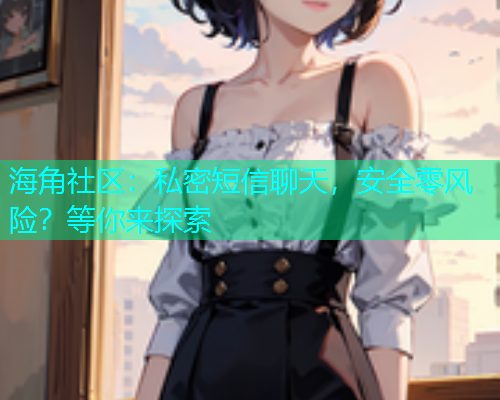 海角社区：私密短信聊天，安全零风险？等你来探索  第1张