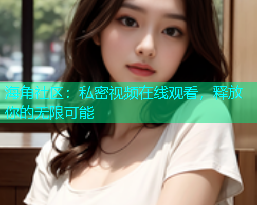 海角社区：私密视频在线观看，释放你的无限可能  第1张