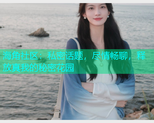 海角社区：私密话题，尽情畅聊，释放真我的秘密花园  第1张