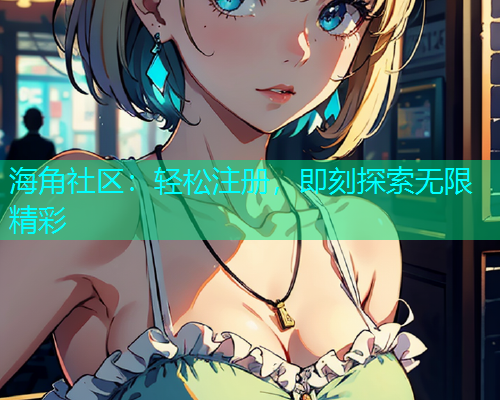 海角社区：轻松注册，即刻探索无限精彩  第1张