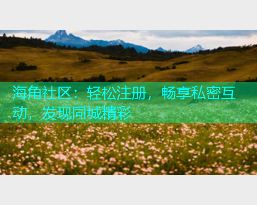 海角社区：轻松注册，畅享私密互动，发现同城精彩  第1张