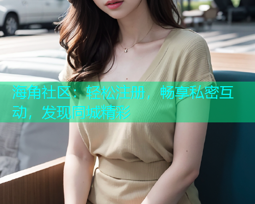 海角社区：轻松注册，畅享私密互动，发现同城精彩  第2张