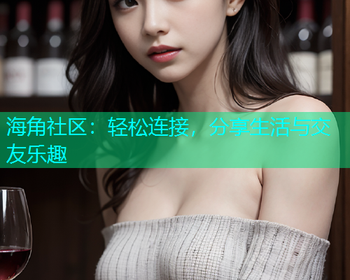 海角社区：轻松连接，分享生活与交友乐趣  第1张