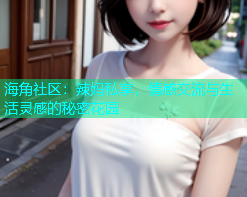 海角社区：辣妈私享，情感交流与生活灵感的秘密花园  第1张