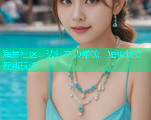 海角社区：边社交边赚钱，短视频变现新玩法  第1张