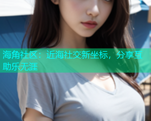 海角社区：近海社交新坐标，分享互助乐无涯  第1张