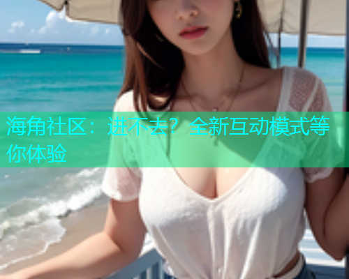 海角社区：进不去？全新互动模式等你体验  第1张