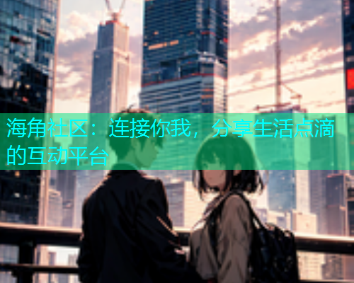 海角社区：连接你我，分享生活点滴的互动平台  第1张