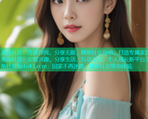 海角社区：连接你我，分享无限，精彩社交互动，打造专属家园.海角社区：发现兴趣，分享生活，互动交流，个人成长新平台.海角社区hjdo43.ccm：回家不再迷路，精彩社交等你体验.  第1张