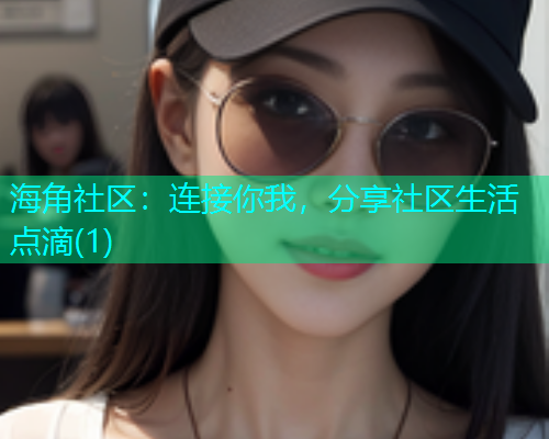 海角社区：连接你我，分享社区生活点滴(1)  第1张