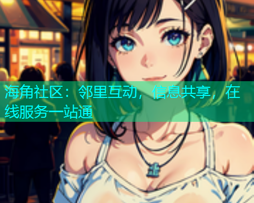 海角社区：邻里互动，信息共享，在线服务一站通  第1张