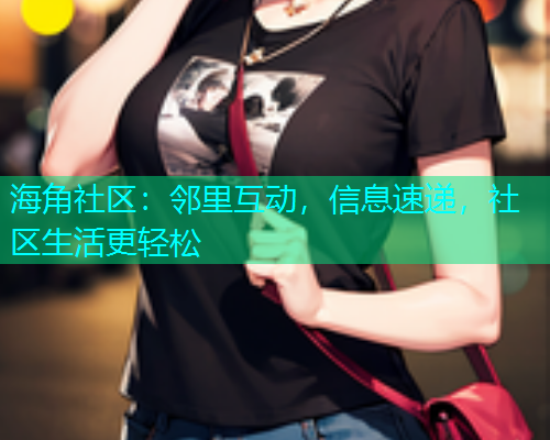 海角社区：邻里互动，信息速递，社区生活更轻松  第1张