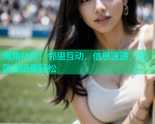 海角社区：邻里互动，信息速递，社区生活更轻松  第2张