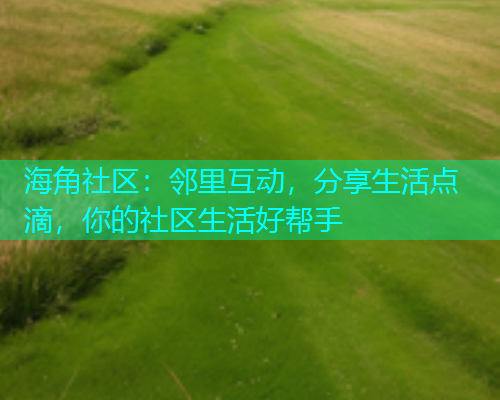 海角社区：邻里互动，分享生活点滴，你的社区生活好帮手  第1张