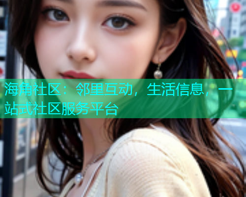 海角社区：邻里互动，生活信息，一站式社区服务平台  第1张
