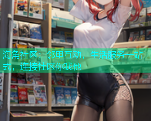 海角社区：邻里互动，生活服务一站式，连接社区你我他  第1张