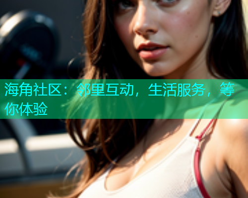 海角社区：邻里互动，生活服务，等你体验  第1张