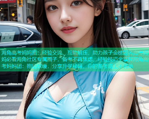 海角高考妈妈圈：经验交流、互助解压，助力孩子金榜题名高考妈妈必看海角社区专属圈子，备考不再焦虑，经验技巧全掌握海角高考妈妈团：抱团取暖，分享升学秘籍，你的备考路上不孤单  第1张