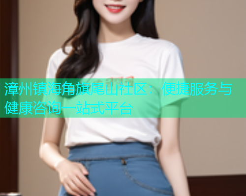 漳州镇海角旗尾山社区：便捷服务与健康咨询一站式平台  第1张