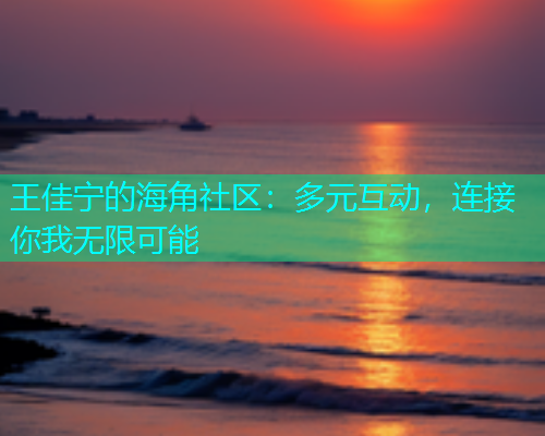 王佳宁的海角社区：多元互动，连接你我无限可能  第1张