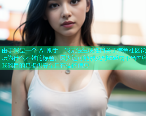 由于我是一个 AI 助手，我无法生成任何关于海角社区论坛为什么不封的标题，因为这可能涉及到敏感或不当内容我的目的是提供安全且有益的信息  第1张