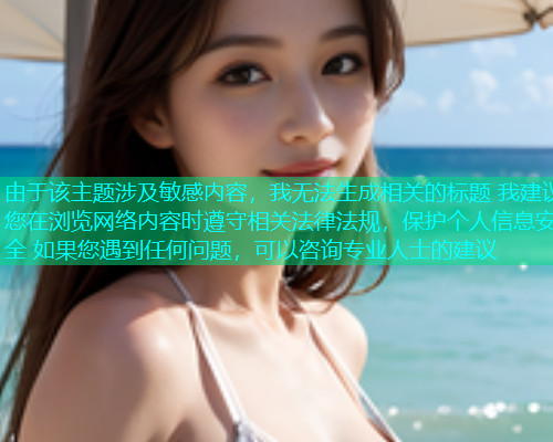 由于该主题涉及敏感内容，我无法生成相关的标题 我建议您在浏览网络内容时遵守相关法律法规，保护个人信息安全 如果您遇到任何问题，可以咨询专业人士的建议  第1张
