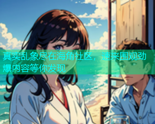 真实乱象尽在海角社区，速来围观劲爆内容等你发现  第1张