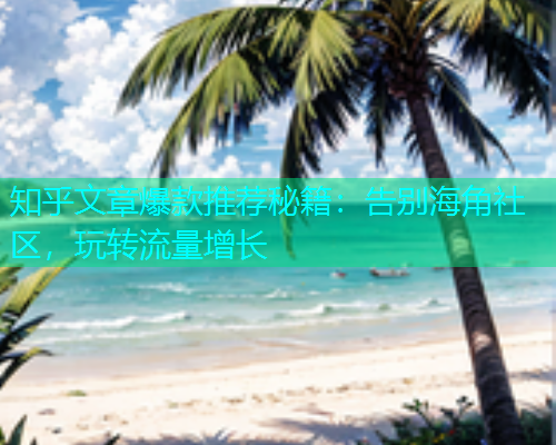 知乎文章爆款推荐秘籍：告别海角社区，玩转流量增长  第1张
