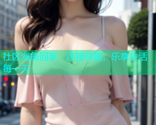 社区海角回家：连接邻里，乐享生活每一天  第1张